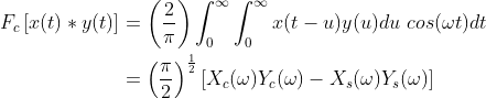 \begin{align*} F_{c}\left [ x(t) \ast y(t)\right ] &=\left ( \frac{2}{\pi} \right )\int_{0}^{\infty}\int_{0}^{\infty}x(t-u)y(u) du \ cos(\omega t) dt \\&=\left ( \frac{\pi}{2} \right )^{\frac{1}{2}}\left [ X_{c}(\omega ) Y_c(\omega) - X_s(\omega)Y_s(\omega)\right ] \end{align*}